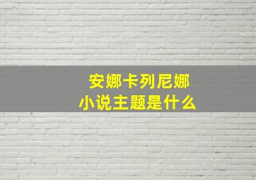 安娜卡列尼娜小说主题是什么