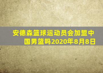 安德森篮球运动员会加盟中国男篮吗2020年8月8日