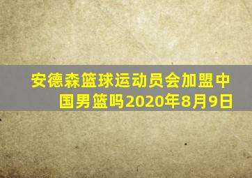 安德森篮球运动员会加盟中国男篮吗2020年8月9日