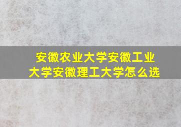 安徽农业大学安徽工业大学安徽理工大学怎么选