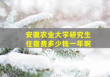 安徽农业大学研究生住宿费多少钱一年啊