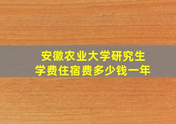 安徽农业大学研究生学费住宿费多少钱一年