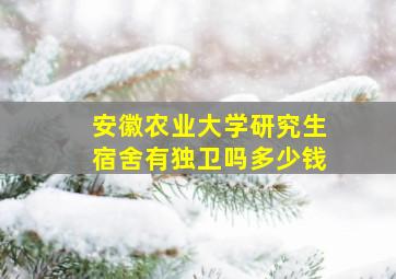 安徽农业大学研究生宿舍有独卫吗多少钱