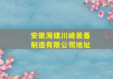 安徽海螺川崎装备制造有限公司地址