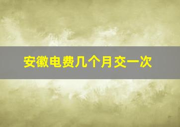 安徽电费几个月交一次