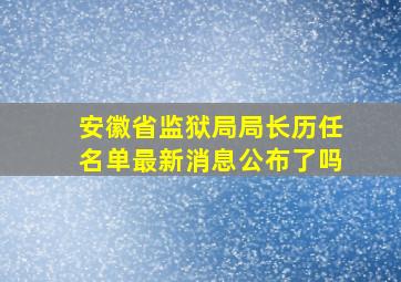 安徽省监狱局局长历任名单最新消息公布了吗