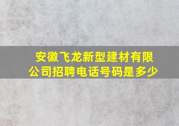 安徽飞龙新型建材有限公司招聘电话号码是多少