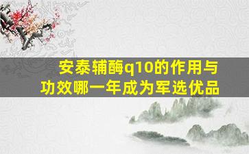 安泰辅酶q10的作用与功效哪一年成为军选优品