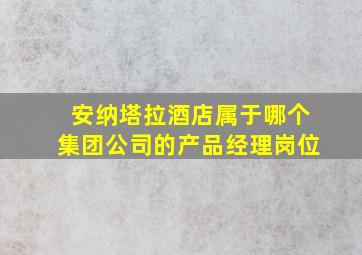 安纳塔拉酒店属于哪个集团公司的产品经理岗位