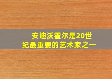 安迪沃霍尔是20世纪最重要的艺术家之一