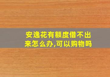 安逸花有额度借不出来怎么办,可以购物吗