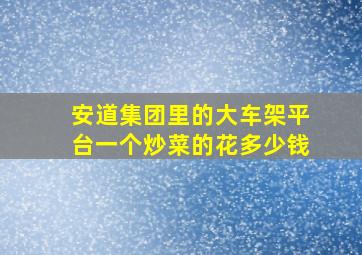 安道集团里的大车架平台一个炒菜的花多少钱