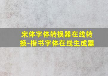 宋体字体转换器在线转换-楷书字体在线生成器