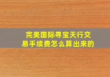 完美国际寻宝天行交易手续费怎么算出来的