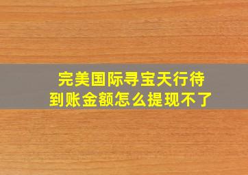 完美国际寻宝天行待到账金额怎么提现不了