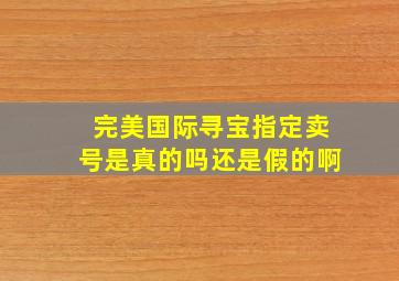 完美国际寻宝指定卖号是真的吗还是假的啊