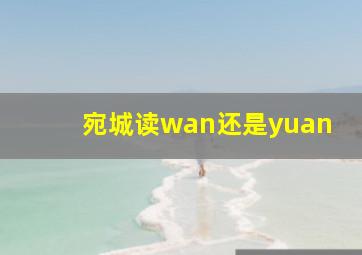 宛城读wan还是yuan