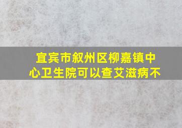 宜宾市叙州区柳嘉镇中心卫生院可以查艾滋病不