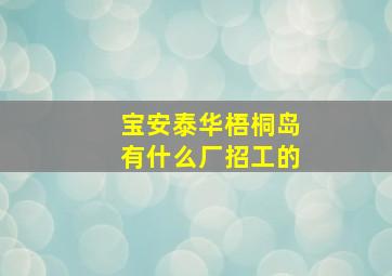 宝安泰华梧桐岛有什么厂招工的