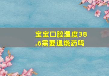 宝宝口腔温度38.6需要退烧药吗