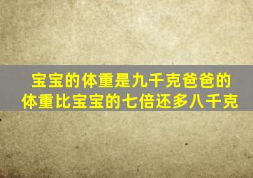 宝宝的体重是九千克爸爸的体重比宝宝的七倍还多八千克