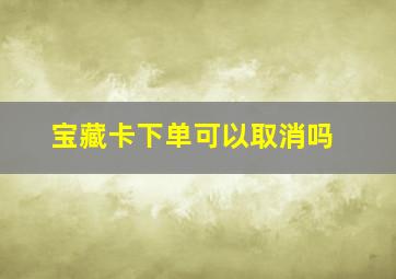 宝藏卡下单可以取消吗