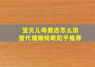 宝贝儿母婴店怎么加盟代理赚钱呢知乎推荐