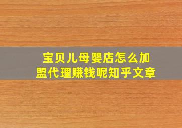 宝贝儿母婴店怎么加盟代理赚钱呢知乎文章