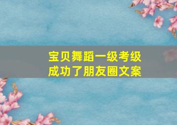 宝贝舞蹈一级考级成功了朋友圈文案