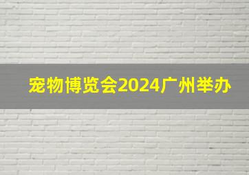 宠物博览会2024广州举办