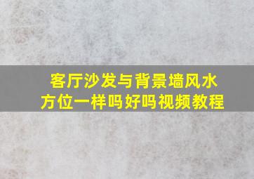 客厅沙发与背景墙风水方位一样吗好吗视频教程