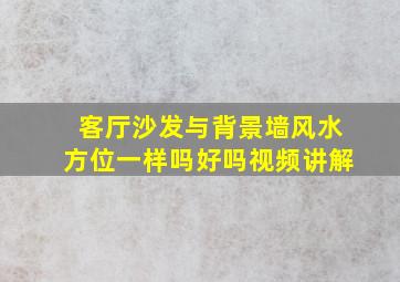 客厅沙发与背景墙风水方位一样吗好吗视频讲解