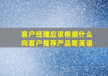 客户经理应该根据什么向客户推荐产品呢英语