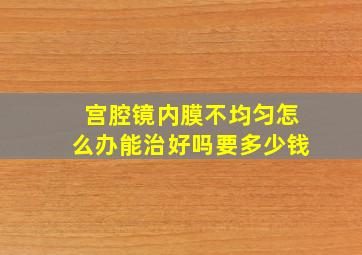 宫腔镜内膜不均匀怎么办能治好吗要多少钱