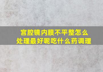 宫腔镜内膜不平整怎么处理最好呢吃什么药调理