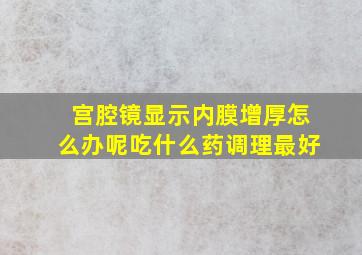 宫腔镜显示内膜增厚怎么办呢吃什么药调理最好