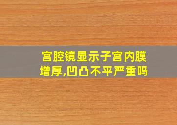 宫腔镜显示子宫内膜增厚,凹凸不平严重吗