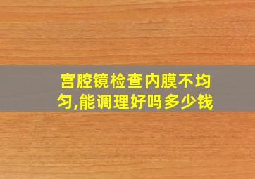 宫腔镜检查内膜不均匀,能调理好吗多少钱