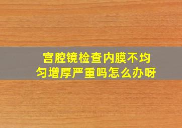 宫腔镜检查内膜不均匀增厚严重吗怎么办呀