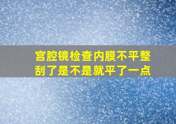 宫腔镜检查内膜不平整刮了是不是就平了一点