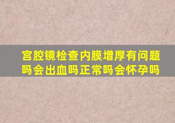 宫腔镜检查内膜增厚有问题吗会出血吗正常吗会怀孕吗