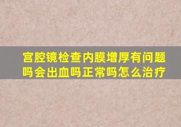 宫腔镜检查内膜增厚有问题吗会出血吗正常吗怎么治疗