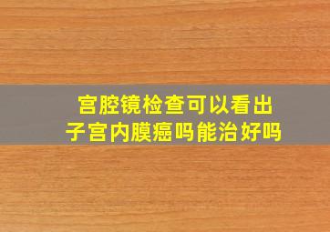 宫腔镜检查可以看出子宫内膜癌吗能治好吗