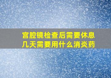 宫腔镜检查后需要休息几天需要用什么消炎药