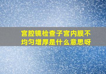 宫腔镜检查子宫内膜不均匀增厚是什么意思呀