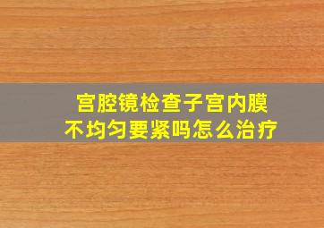 宫腔镜检查子宫内膜不均匀要紧吗怎么治疗