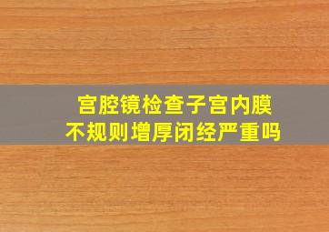 宫腔镜检查子宫内膜不规则增厚闭经严重吗