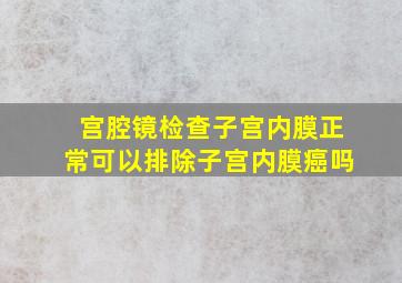 宫腔镜检查子宫内膜正常可以排除子宫内膜癌吗