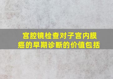 宫腔镜检查对子宫内膜癌的早期诊断的价值包括