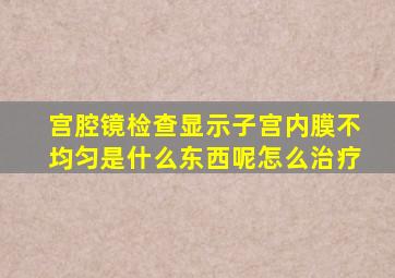 宫腔镜检查显示子宫内膜不均匀是什么东西呢怎么治疗